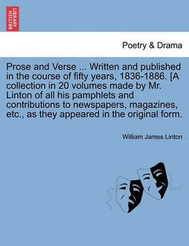 Cover image for Prose and Verse ... Written and Published in the Course of Fifty Years, 1836-1886. [A Collection in 20 Volumes Made by Mr. Linton of All His Pamphlets and Contributions to Newspapers, Magazines, Etc., as They Appeared in the Original Form.