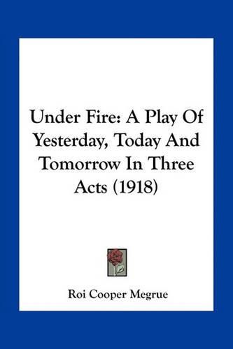 Under Fire: A Play of Yesterday, Today and Tomorrow in Three Acts (1918)