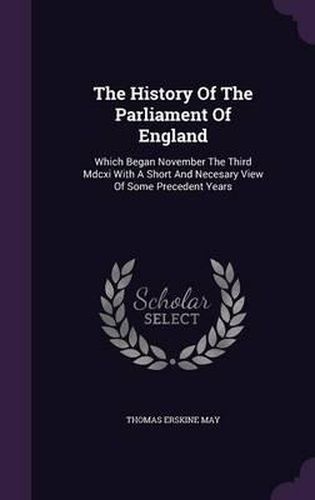 Cover image for The History of the Parliament of England: Which Began November the Third MDCXI with a Short and Necesary View of Some Precedent Years