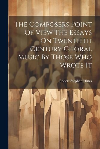 Cover image for The Composers Point Of View The Essays On Twentieth Century Choral Music By Those Who Wrote It