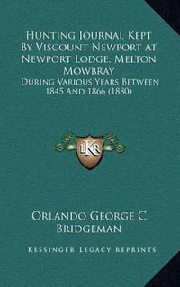 Cover image for Hunting Journal Kept by Viscount Newport at Newport Lodge, Melton Mowbray: During Various Years Between 1845 and 1866 (1880)