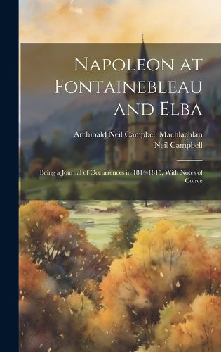 Cover image for Napoleon at Fontainebleau and Elba; Being a Journal of Occurrences in 1814-1815, With Notes of Conve