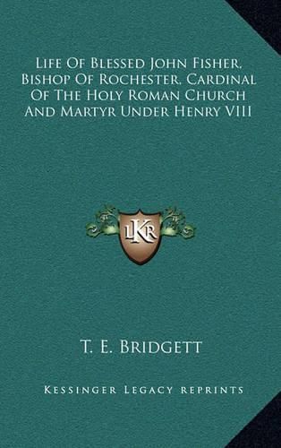 Life of Blessed John Fisher, Bishop of Rochester, Cardinal of the Holy Roman Church and Martyr Under Henry VIII