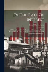 Cover image for Of The Rate Of Interest; And Of Its Influence On The Relations Of Capital And Labor. Speech Of H. C. Carey In The Constitutional Convention Of Pennsylvania, May 15, 1873