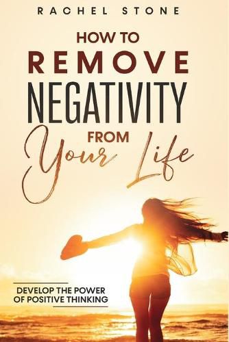 Cover image for How To Remove Negativity From Your Life: Develop the power of positive thinking and eliminate harmful thought patterns that prevent you from living your best life. Start breaking the chains.