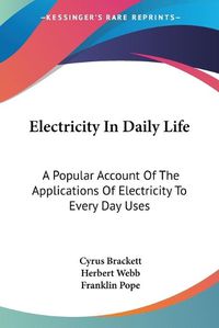 Cover image for Electricity in Daily Life: A Popular Account of the Applications of Electricity to Every Day Uses