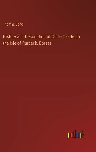 Cover image for History and Description of Corfe Castle. In the Isle of Purbeck, Dorset