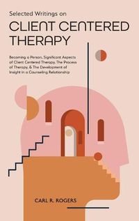 Cover image for Selected Writings on Client Centered Therapy: Becoming a Person, Significant Aspects of Client Centered Therapy, The Process of Therapy, and The Development of Insight in a Counseling Relationship