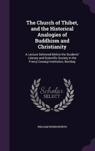 The Church of Thibet, and the Historical Analogies of Buddhism and Christianity: A Lecture Delivered Before the Students' Literary and Scientific Society in the Framji Cowasji Institution, Bombay