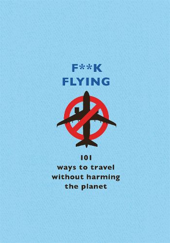 Cover image for F**k Flying: 101 eco-friendly ways to travel