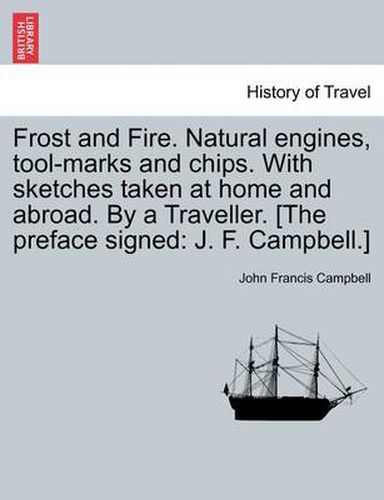 Cover image for Frost and Fire. Natural Engines, Tool-Marks and Chips. with Sketches Taken at Home and Abroad. by a Traveller. [The Preface Signed: J. F. Campbell.]