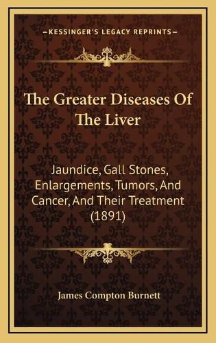 The Greater Diseases of the Liver: Jaundice, Gall Stones, Enlargements, Tumors, and Cancer, and Their Treatment (1891)