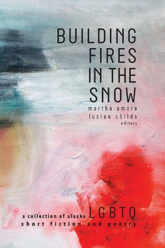 Cover image for Building Fires in the Snow: A Collection of Alaska LGBTQ Short Fiction and Poetry