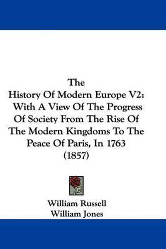 The History of Modern Europe V2: With a View of the Progress of Society from the Rise of the Modern Kingdoms to the Peace of Paris, in 1763 (1857)