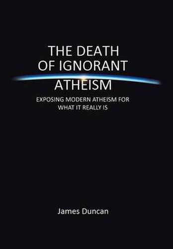 The Death of Ignorant Atheism: Exposing Modern Atheism for What It Really Is