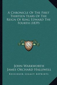 Cover image for A Chronicle of the First Thirteen Years of the Reign of Kinga Chronicle of the First Thirteen Years of the Reign of King Edward the Fourth (1839) Edward the Fourth (1839)