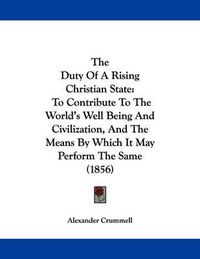 Cover image for The Duty of a Rising Christian State: To Contribute to the World's Well Being and Civilization, and the Means by Which It May Perform the Same (1856)