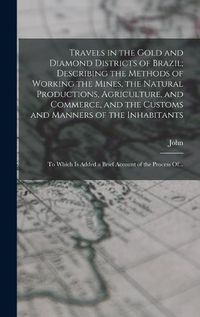 Cover image for Travels in the Gold and Diamond Districts of Brazil; Describing the Methods of Working the Mines, the Natural Productions, Agriculture, and Commerce, and the Customs and Manners of the Inhabitants