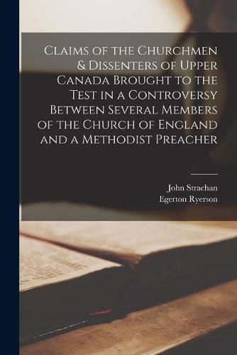 Cover image for Claims of the Churchmen & Dissenters of Upper Canada Brought to the Test in a Controversy Between Several Members of the Church of England and a Methodist Preacher [microform]