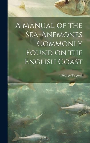 Cover image for A Manual of the Sea-Anemones Commonly Found on the English Coast