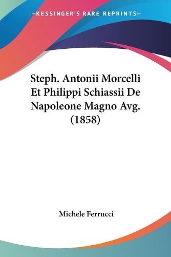Cover image for Steph. Antonii Morcelli Et Philippi Schiassii de Napoleone Magno Avg. (1858)