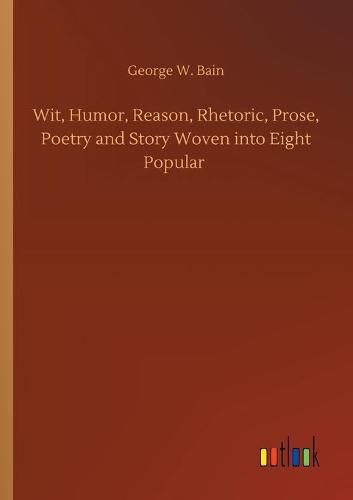 Cover image for Wit, Humor, Reason, Rhetoric, Prose, Poetry and Story Woven into Eight Popular