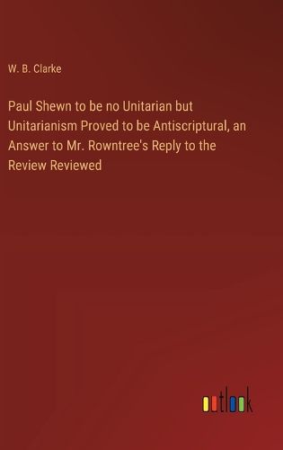 Cover image for Paul Shewn to be no Unitarian but Unitarianism Proved to be Antiscriptural, an Answer to Mr. Rowntree's Reply to the Review Reviewed