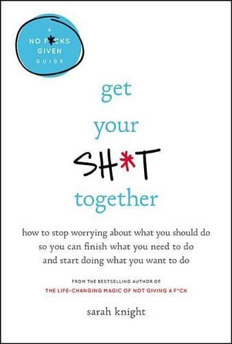 Get Your Sh*t Together Lib/E: How to Stop Worrying about What You Should Do So You Can Finish What You Need to Do and Start Doing What You Want to Do