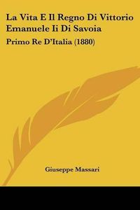 Cover image for La Vita E Il Regno Di Vittorio Emanuele II Di Savoia: Primo Re D'Italia (1880)