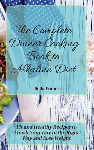 Cover image for The Complete Dinner Cooking Book to Alkaline Diet: Fit and Healthy Recipes to Finish Your Day in the Right Way and Lose Weight