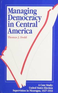 Cover image for Managing Democracy in Central America: United States Election Supervision in Nicaragua, 1927-1933