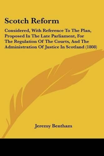 Cover image for Scotch Reform: Considered, with Reference to the Plan, Proposed in the Late Parliament, for the Regulation of the Courts, and the Administration of Justice in Scotland (1808)