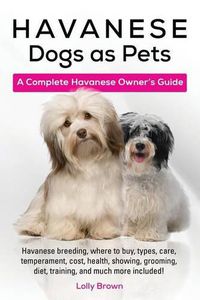 Cover image for Havanese Dogs as Pets: Havanese breeding, where to buy, types, care, temperament, cost, health, showing, grooming, diet, training, and much more included! A Complete Havanese Owner's Guide