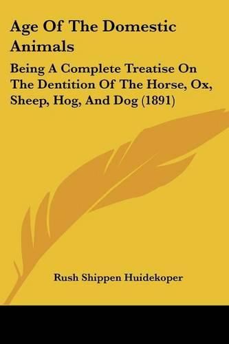 Cover image for Age of the Domestic Animals: Being a Complete Treatise on the Dentition of the Horse, Ox, Sheep, Hog, and Dog (1891)