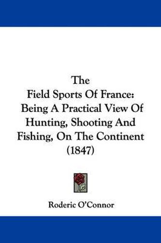 Cover image for The Field Sports of France: Being a Practical View of Hunting, Shooting and Fishing, on the Continent (1847)