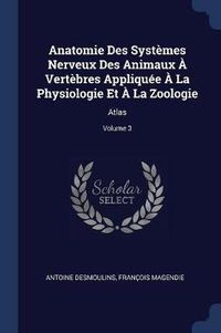 Cover image for Anatomie Des Systï¿½mes Nerveux Des Animaux ï¿½ Vertï¿½bres Appliquï¿½e ï¿½ La Physiologie Et ï¿½ La Zoologie: Atlas; Volume 3