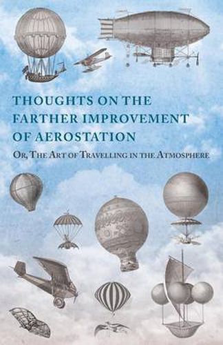 Cover image for Thoughts on the Farther Improvement of Aerostation; Or, The Art of Travelling in the Atmosphere: with a Description of a Machine, Now Constructing, on Different Principles from Those Hitherto Adopted