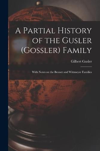 Cover image for A Partial History of the Gusler (Gossler) Family; With Notes on the Bennet and Wittmeyer Families