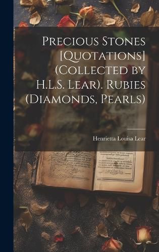 Cover image for Precious Stones [Quotations] (Collected by H.L.S. Lear). Rubies (Diamonds, Pearls)