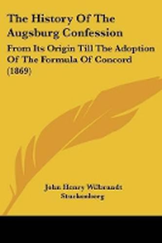 The History Of The Augsburg Confession: From Its Origin Till The Adoption Of The Formula Of Concord (1869)