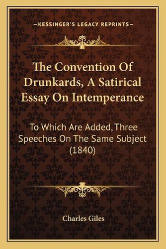 Cover image for The Convention of Drunkards, a Satirical Essay on Intemperance: To Which Are Added, Three Speeches on the Same Subject (1840)