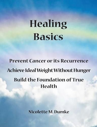 Cover image for Healing Basics: Prevent Cancer or its Recurrence, Achieve Ideal Weight Without Hunger, Build the Foundation of True Health