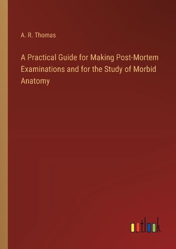 Cover image for A Practical Guide for Making Post-Mortem Examinations and for the Study of Morbid Anatomy