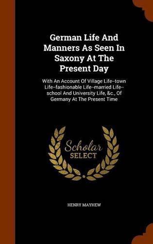 German Life and Manners as Seen in Saxony at the Present Day: With an Account of Village Life--Town Life--Fashionable Life--Married Life--School and University Life, &C., of Germany at the Present Time