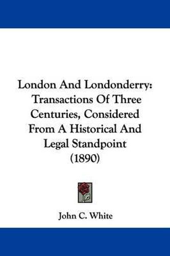 Cover image for London and Londonderry: Transactions of Three Centuries, Considered from a Historical and Legal Standpoint (1890)