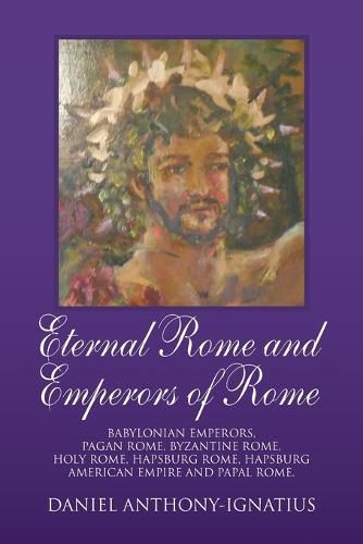 Eternal Rome and Emperors of Rome: Babylonian Emperors, Pagan Rome, Byzantine Rome, Holy Rome, Hapsburg Rome, Hapsburg American Empire and Papal Rome.