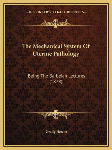 The Mechanical System of Uterine Pathology: Being the Barbeian Lectures (1878)