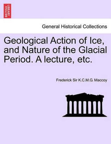 Cover image for Geological Action of Ice, and Nature of the Glacial Period. a Lecture, Etc.