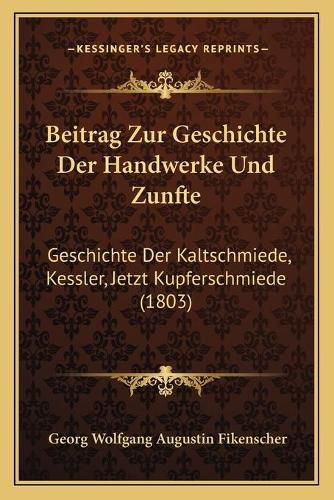 Beitrag Zur Geschichte Der Handwerke Und Zunfte: Geschichte Der Kaltschmiede, Kessler, Jetzt Kupferschmiede (1803)