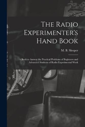 Cover image for The Radio Experimenter's Hand Book: a Book to Answer the Practical Problems of Beginners and Advanced Students of Radio Experimental Work